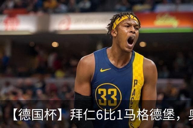 【德国杯】拜仁6比1马格德堡，奥利塞两射一传