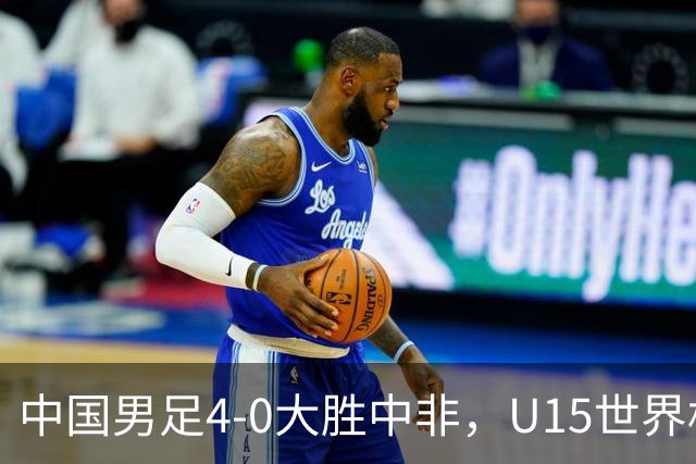 中国男足4-0大胜中非，U15世界杯首战告捷