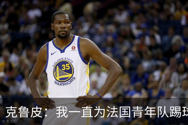 克鲁皮：我一直为法国青年队踢球，入选成年队是我的目标