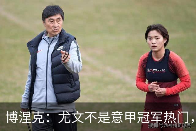 博涅克：尤文不是意甲冠军热门，他们还收回了我的星章