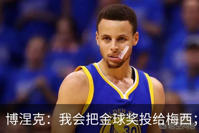 博涅克：我会把金球奖投给梅西；亚马尔可以再耐心一些