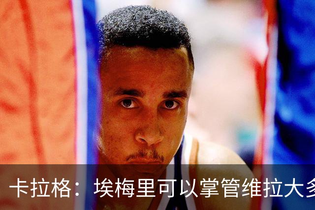 卡拉格：埃梅里可以掌管维拉大多数事务，曼联新主帅也要这样