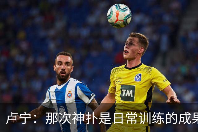 卢宁：那次神扑是日常训练的成果；取胜的关键是纪律性和态度