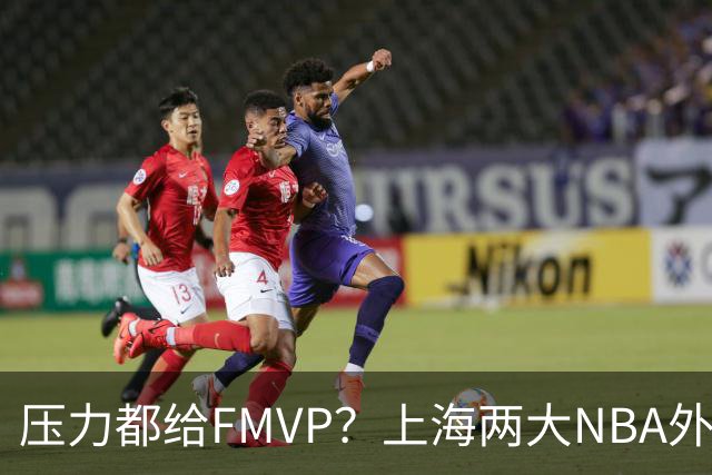 压力都给FMVP？上海两大NBA外援合砍11分，沪蜜：拉基组合辣眼睛