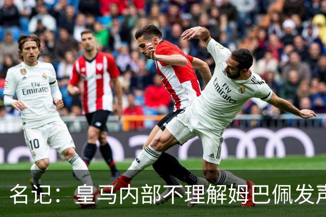 名记：皇马内部不理解姆巴佩发声明为何不通过俱乐部，俱乐部认为处理类似事情更有经验
