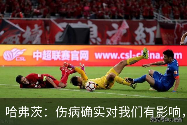 哈弗茨：伤病确实对我们有影响，但球队还很多人