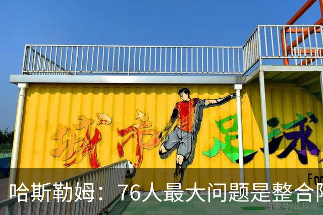 哈斯勒姆：76人最大问题是整合阵容 马克西埃奇库姆需要快节奏