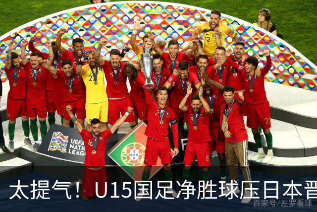 太提气！U15国足净胜球压日本晋级，明日迎战伊朗开启新征程