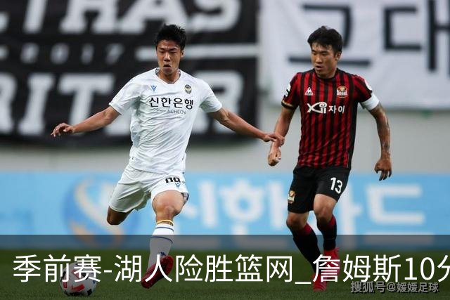 季前赛-湖人险胜篮网 詹姆斯10分八村塁19分