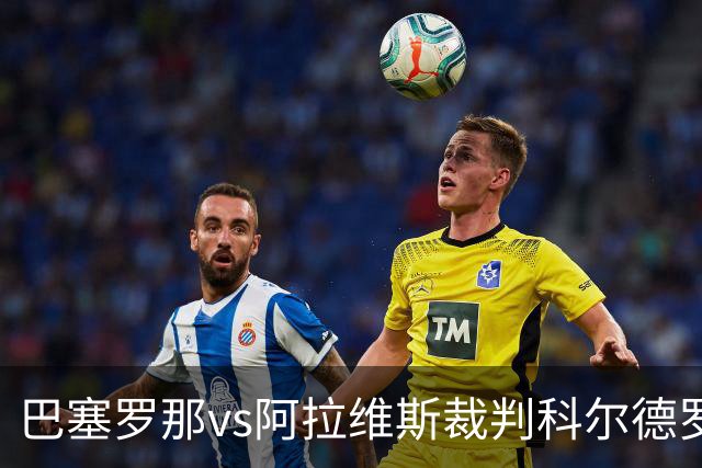 巴塞罗那vs阿拉维斯裁判科尔德罗数据：近20场2红90黄5点