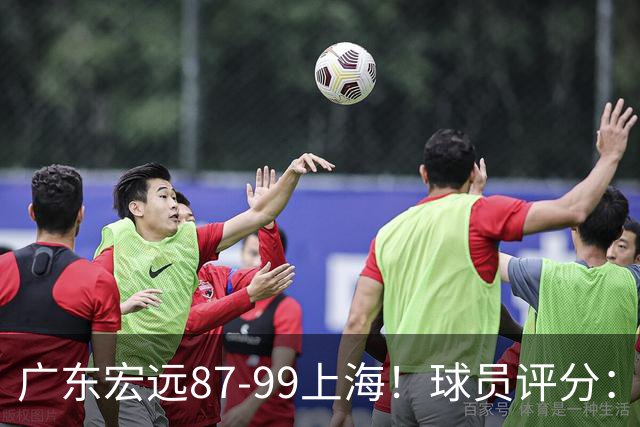 广东宏远87-99上海！球员评分：2人满分，2人良好，4人不合格
