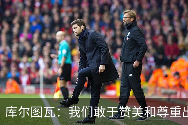 库尔图瓦：我们敢于赞美和尊重出色的对手，不像巴萨那样