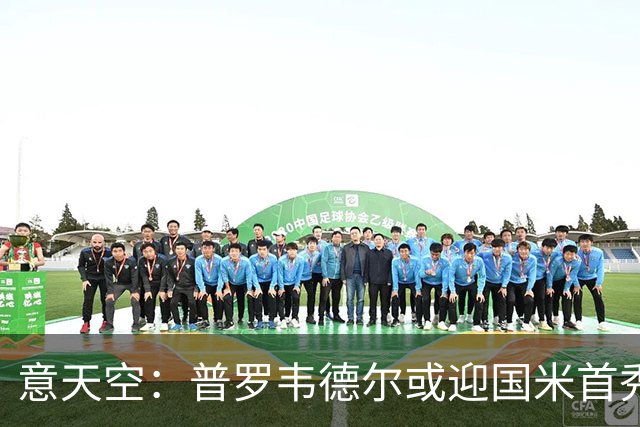 意天空：普罗韦德尔或迎国米首秀，博尼、皮奥争首发