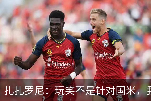 扎扎罗尼：玩笑不是针对国米，我反对毫米级越位
