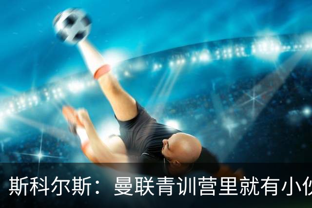 斯科尔斯：曼联青训营里就有小伙子能做到安德雷能做的事