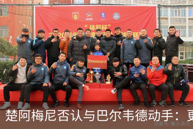楚阿梅尼否认与巴尔韦德动手：更衣室小摩擦被放大成闹剧
