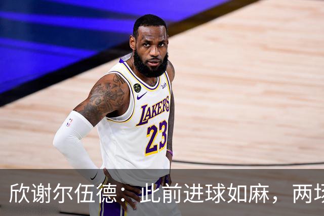 欣谢尔伍德：此前进球如麻，两场不进球就让我们学会谦逊