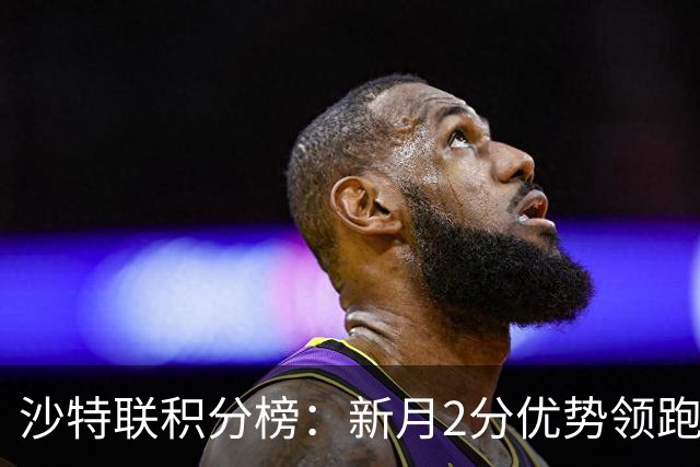 沙特联积分榜：新月2分优势领跑，胜利第二，库迪西亚多赛1场第三