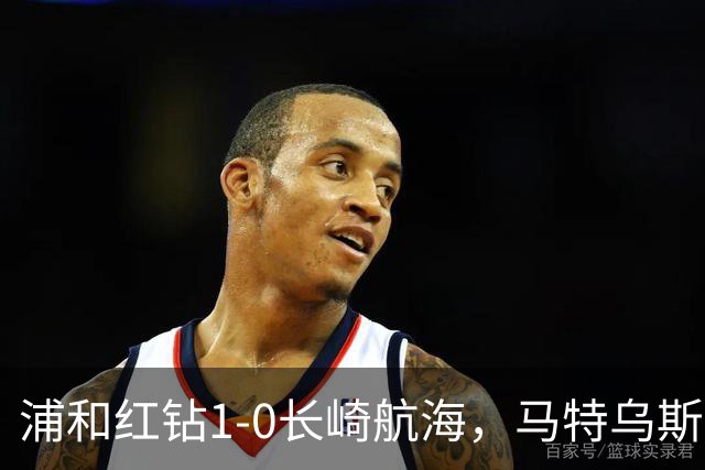 浦和红钻1-0长崎航海，马特乌斯-萨维奥一击制胜