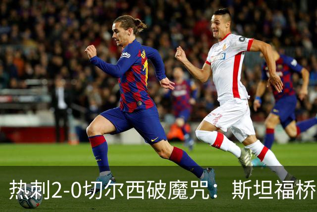 热刺2-0切尔西破魔咒：斯坦福桥零封终结十年荒