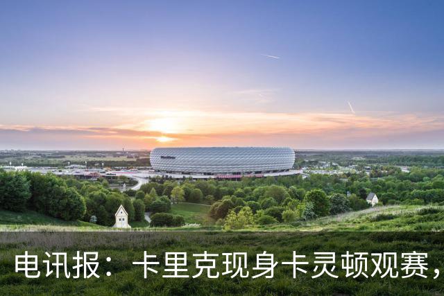 电讯报：卡里克现身卡灵顿观赛，曼联仍在谈判其去留