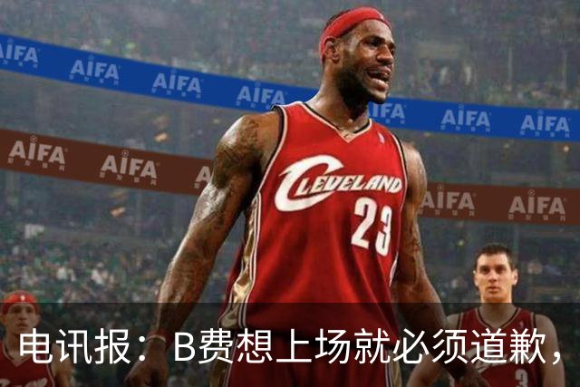 电讯报：B费想上场就必须道歉，就算要下课卡里克也不能妥协