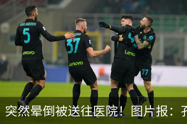突然晕倒被送往医院！图片报：孔帕尼目前身体情况稳定