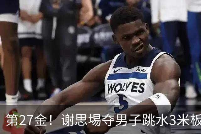 第27金！谢思埸夺男子跳水3米板金牌王宗源摘银