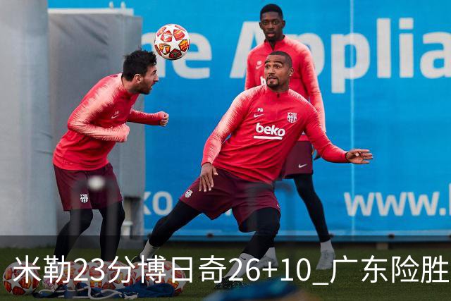米勒23分博日奇26+10 广东险胜送宁波4连败