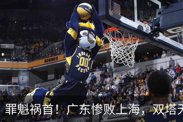 罪魁祸首！广东惨败上海，双塔无用、三人受限，他负第一责任