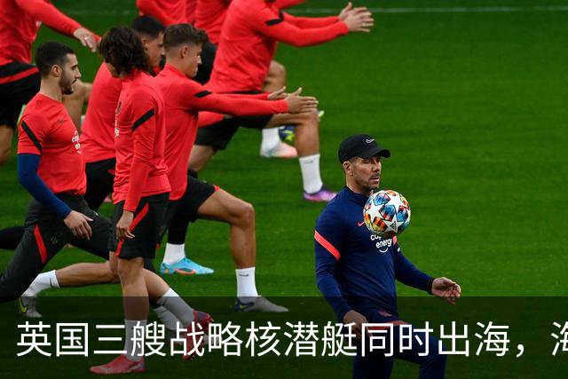 英国三艘战略核潜艇同时出海，海军人士认为“不同寻常”
