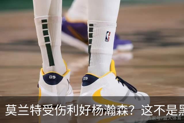 莫兰特受伤利好杨瀚森？这不是黑色幽默，而是在废墟中捡钱的机会