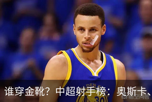 谁穿金靴？中超射手榜：奥斯卡、卡迪斯21球，拉唐20球克雷桑19球