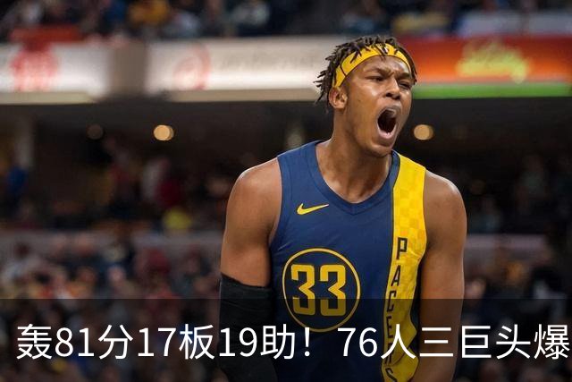 轰81分17板19助！76人三巨头爆发，恩比德大三双，老詹真的来对了