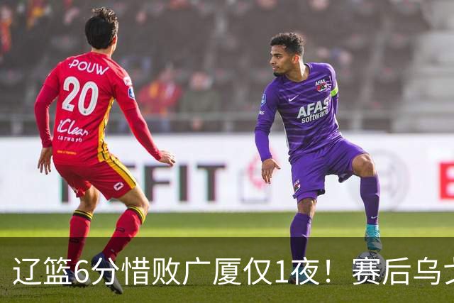 辽篮6分惜败广厦仅1夜！赛后乌戈发表意见成焦点，付豪说的很实在