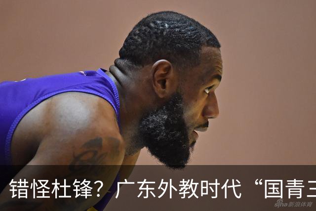 错怪杜锋？广东外教时代“国青三核”新赛季竟无一人获稳定轮换时间