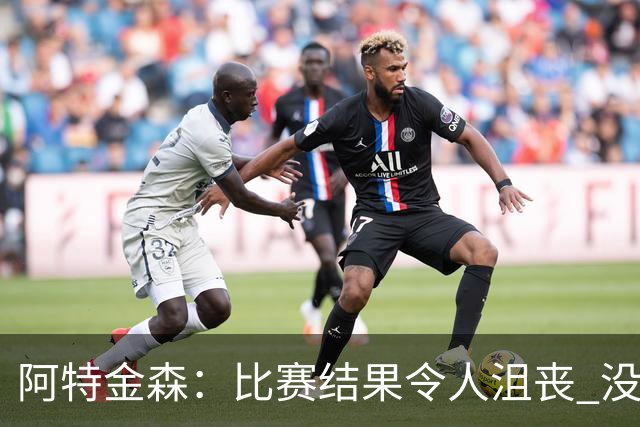 阿特金森：比赛结果令人沮丧 没有应对好对方调整是我的责任