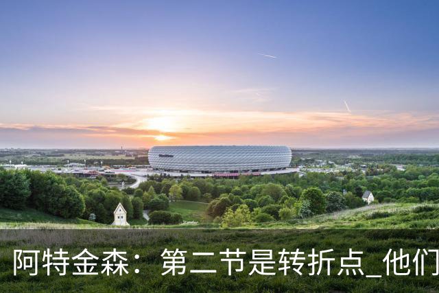 阿特金森：第二节是转折点 他们进6个三分 我们错失空位&总不进球