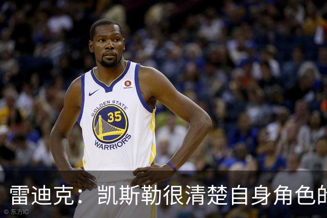 雷迪克：凯斯勒很清楚自身角色的价值 也明白自己对进攻端的作用