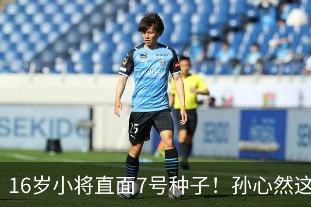 16岁小将直面7号种子！孙心然这场硬仗，到底能不能冲八强？