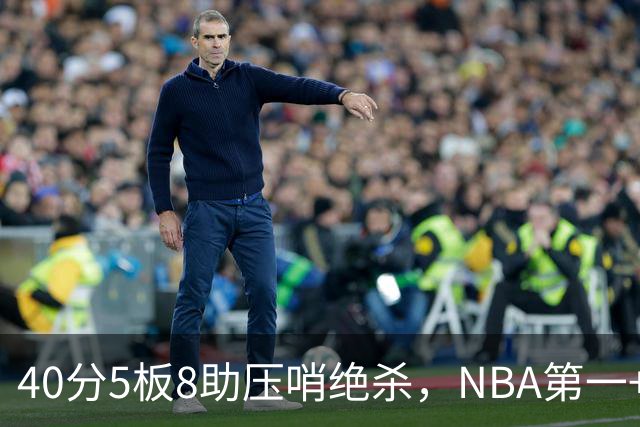 40分5板8助压哨绝杀，NBA第一+队史最佳！拒绝再谈FMVP更值得夸
