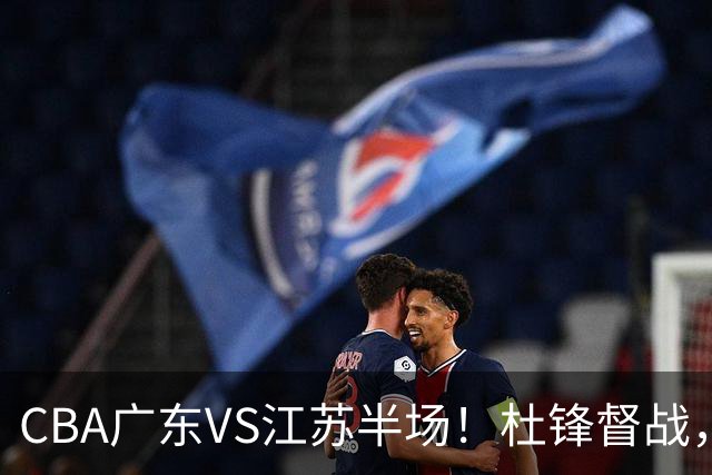 CBA广东VS江苏半场！杜锋督战，徐杰被弃用，焦泊乔太软，亚帅破防！
